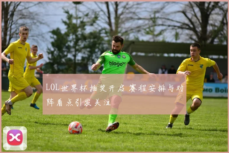 LOL世界杯抽奖开启 赛程安排与对阵看点引发关注