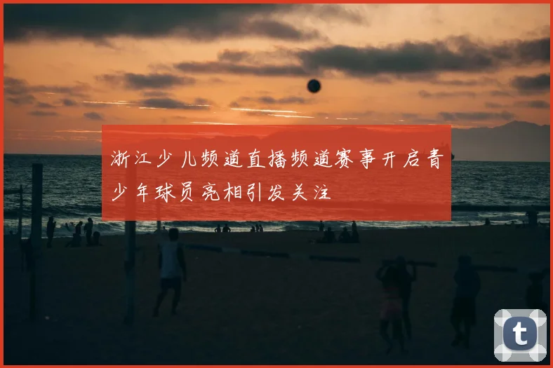 浙江少儿频道直播频道赛事开启青少年球员亮相引发关注