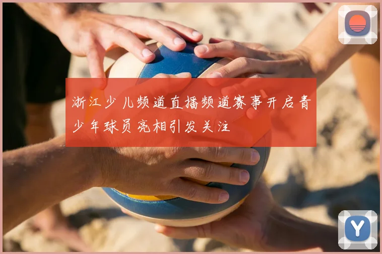 浙江少儿频道直播频道赛事开启青少年球员亮相引发关注