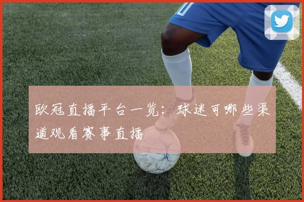欧冠直播平台一览:球迷可哪些渠道观看赛事直播