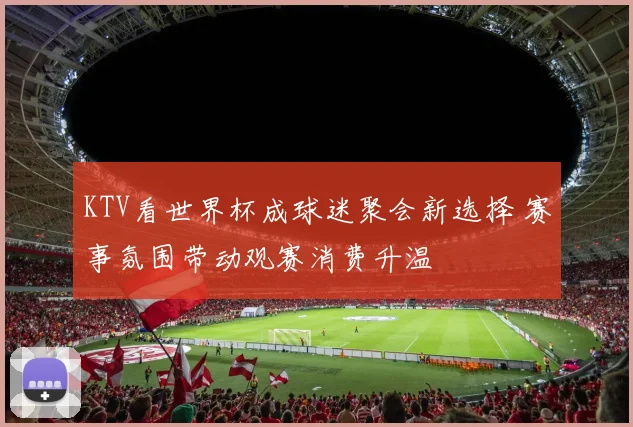 KTV看世界杯成球迷聚会新选择 赛事氛围带动观赛消费升温