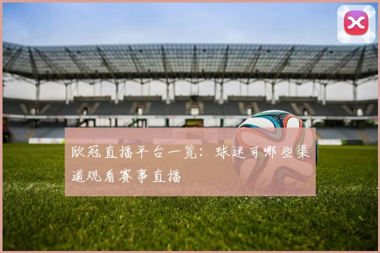 欧冠直播平台一览：球迷可哪些渠道观看赛事直播