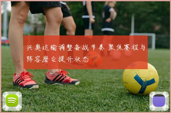 兴奥运输调整备战节奏 聚焦赛程与阵容磨合提升状态