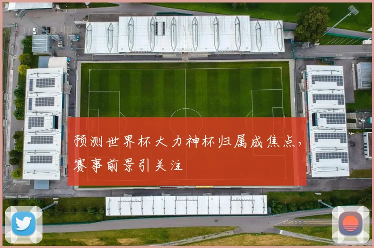 预测世界杯大力神杯归属成焦点，赛事前景引关注