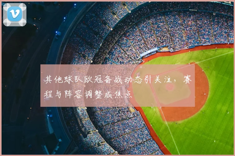其他球队欧冠备战动态引关注，赛程与阵容调整成焦点