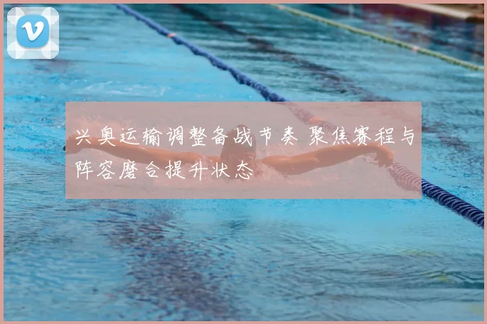 兴奥运输调整备战节奏 聚焦赛程与阵容磨合提升状态