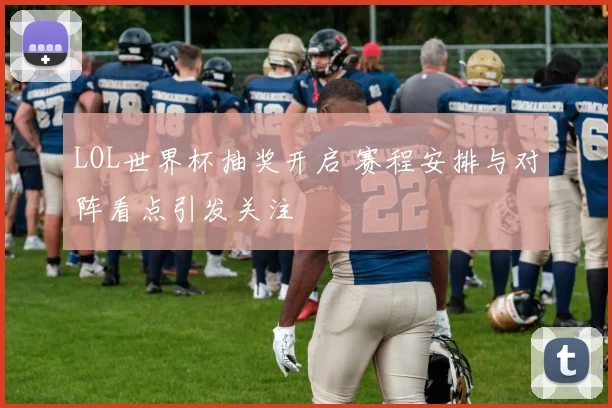 LOL世界杯抽奖开启 赛程安排与对阵看点引发关注